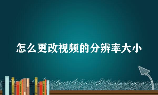 怎么更改视频的分辨率大小