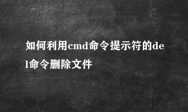 如何利用cmd命令提示符的del命令删除文件
