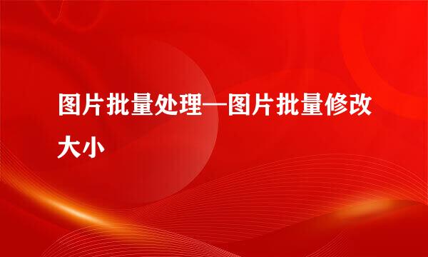 图片批量处理—图片批量修改大小