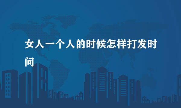 女人一个人的时候怎样打发时间