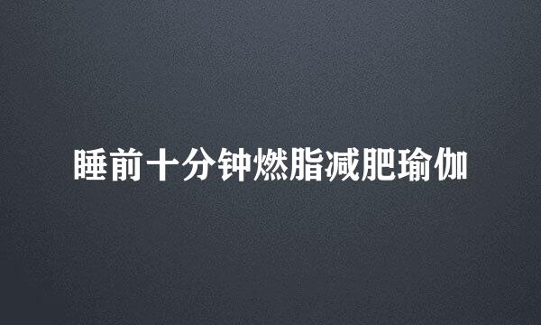 睡前十分钟燃脂减肥瑜伽