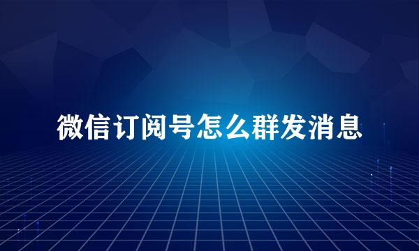 微信订阅号怎么群发消息