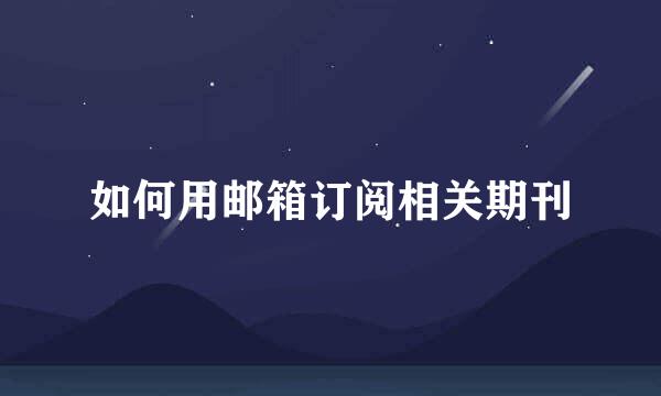 如何用邮箱订阅相关期刊