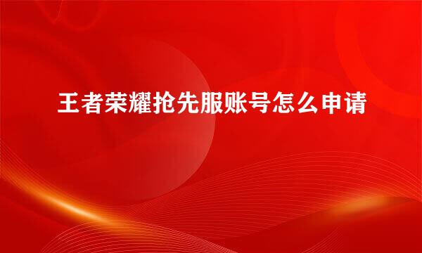 王者荣耀抢先服账号怎么申请