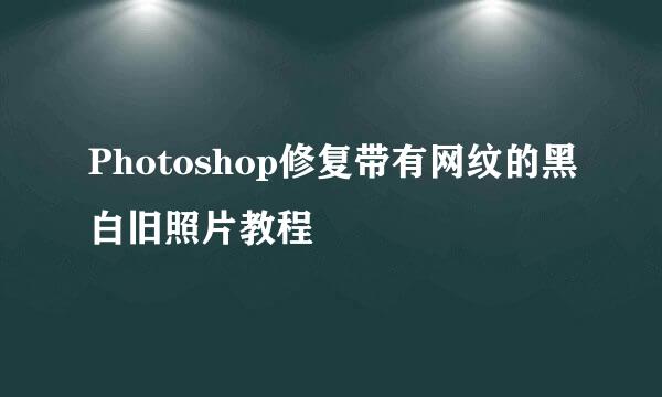 Photoshop修复带有网纹的黑白旧照片教程