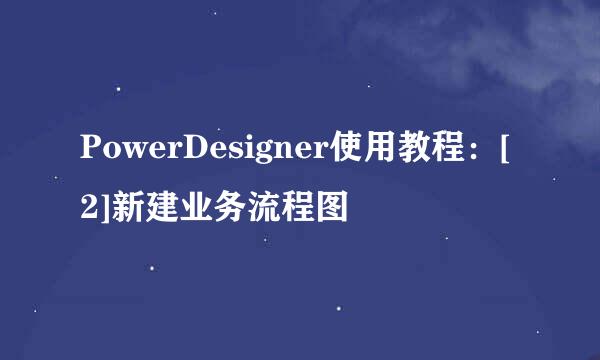 PowerDesigner使用教程：[2]新建业务流程图