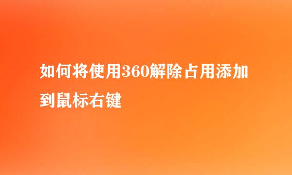 如何将使用360解除占用添加到鼠标右键