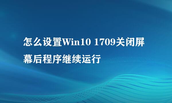 怎么设置Win10 1709关闭屏幕后程序继续运行
