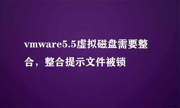 vmware5.5虚拟磁盘需要整合，整合提示文件被锁
