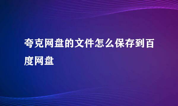夸克网盘的文件怎么保存到百度网盘