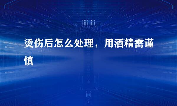 烫伤后怎么处理，用酒精需谨慎