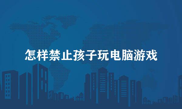 怎样禁止孩子玩电脑游戏
