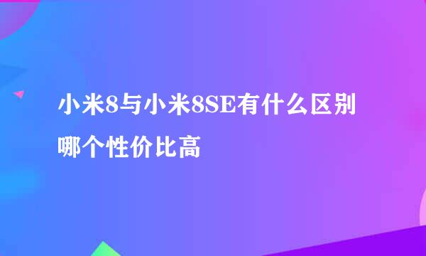 小米8与小米8SE有什么区别 哪个性价比高