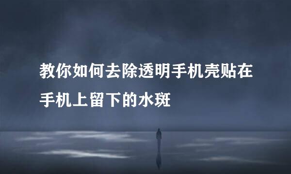 教你如何去除透明手机壳贴在手机上留下的水斑