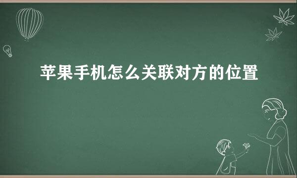 苹果手机怎么关联对方的位置