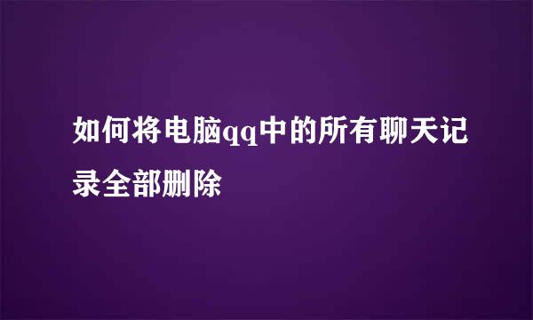 如何将电脑qq中的所有聊天记录全部删除