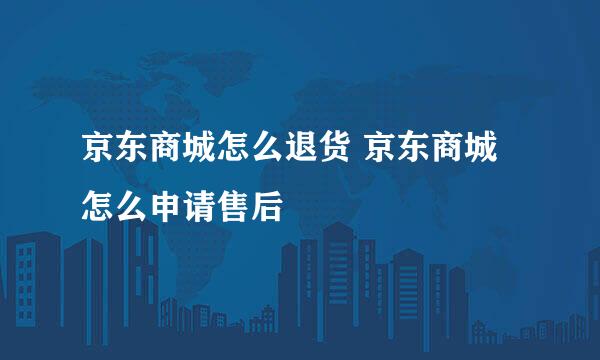 京东商城怎么退货 京东商城怎么申请售后