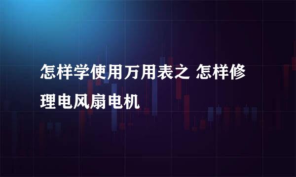 怎样学使用万用表之 怎样修理电风扇电机