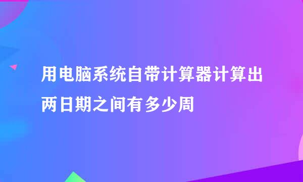 用电脑系统自带计算器计算出两日期之间有多少周