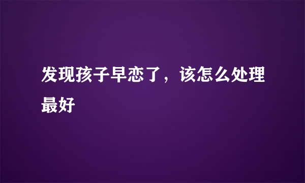 发现孩子早恋了，该怎么处理最好