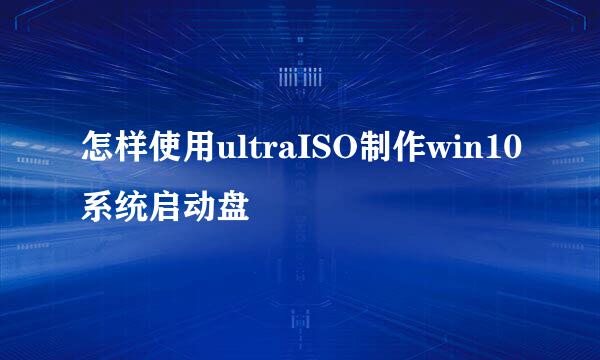 怎样使用ultraISO制作win10系统启动盘