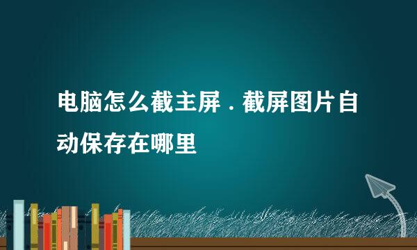 电脑怎么截主屏 . 截屏图片自动保存在哪里