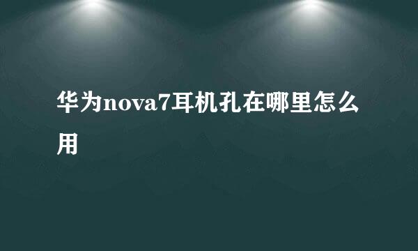 华为nova7耳机孔在哪里怎么用