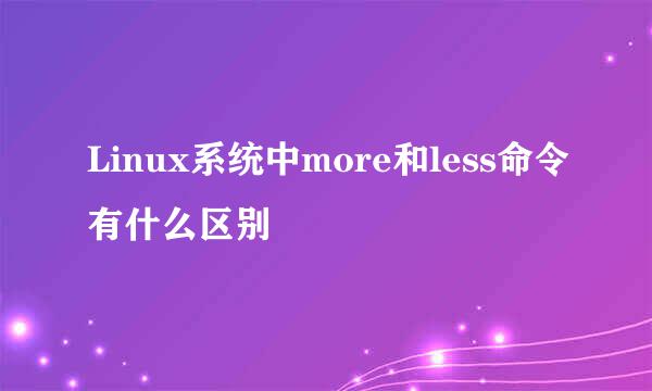 Linux系统中more和less命令有什么区别
