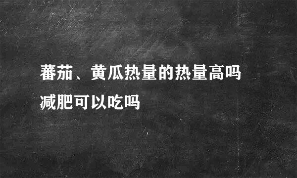 蕃茄、黄瓜热量的热量高吗 减肥可以吃吗