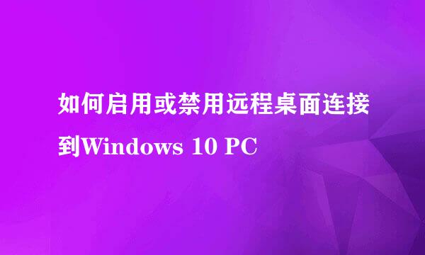 如何启用或禁用远程桌面连接到Windows 10 PC