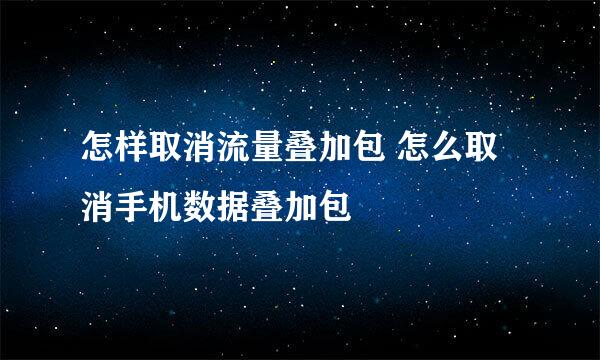 怎样取消流量叠加包 怎么取消手机数据叠加包