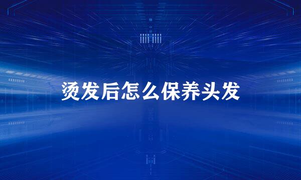 烫发后怎么保养头发