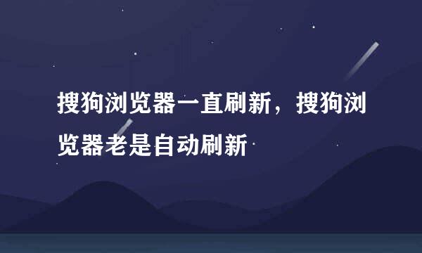 搜狗浏览器一直刷新，搜狗浏览器老是自动刷新