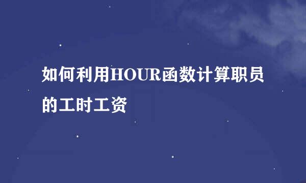 如何利用HOUR函数计算职员的工时工资