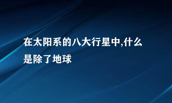 在太阳系的八大行星中,什么是除了地球