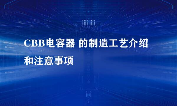 CBB电容器 的制造工艺介绍和注意事项