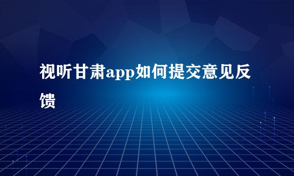 视听甘肃app如何提交意见反馈