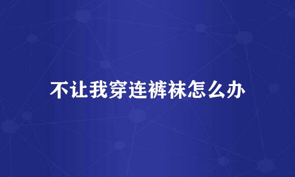 不让我穿连裤袜怎么办