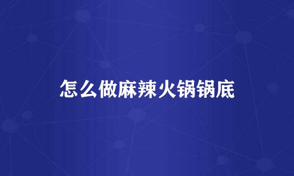 怎么做麻辣火锅锅底