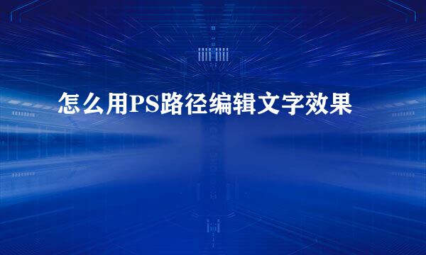 怎么用PS路径编辑文字效果
