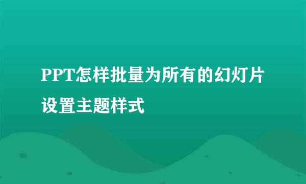 PPT怎样批量为所有的幻灯片设置主题样式