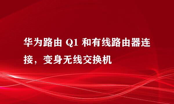 华为路由 Q1 和有线路由器连接，变身无线交换机