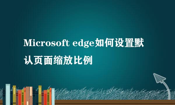 Microsoft edge如何设置默认页面缩放比例