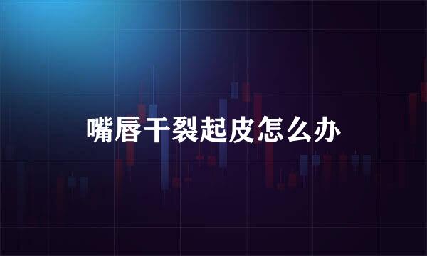 嘴唇干裂起皮怎么办