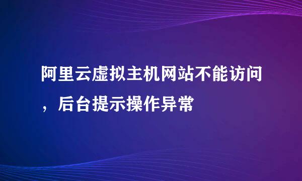 阿里云虚拟主机网站不能访问，后台提示操作异常