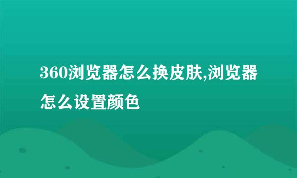 360浏览器怎么换皮肤,浏览器怎么设置颜色