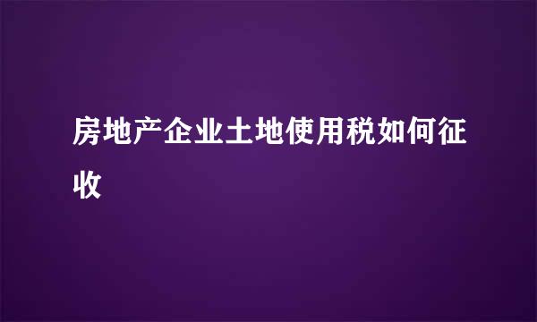 房地产企业土地使用税如何征收