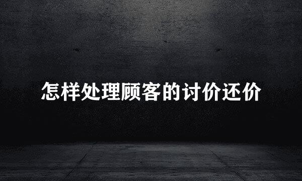 怎样处理顾客的讨价还价