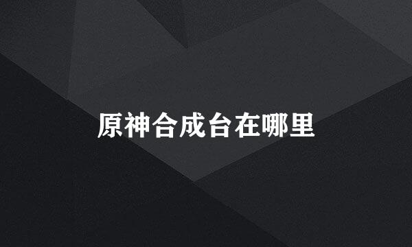 原神合成台在哪里