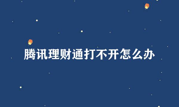 腾讯理财通打不开怎么办